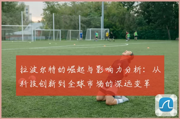 拉波尔特的崛起与影响力分析：从科技创新到全球市场的深远变革