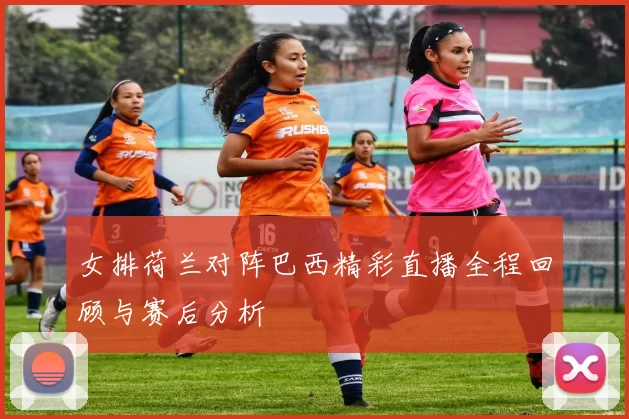 女排荷兰对阵巴西精彩直播全程回顾与赛后分析