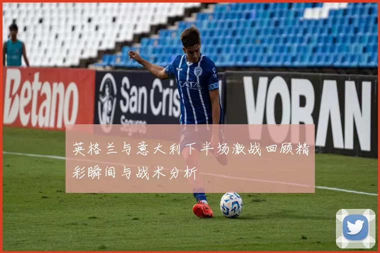 英格兰与意大利下半场激战回顾精彩瞬间与战术分析