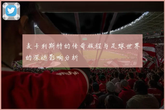 麦卡利斯特的传奇旅程与足球世界的深远影响分析