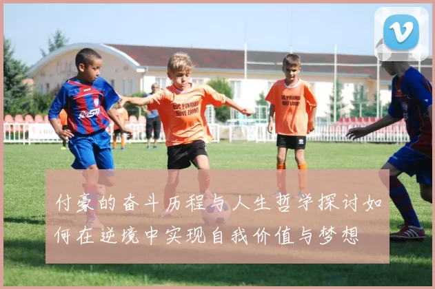 付豪的奋斗历程与人生哲学探讨如何在逆境中实现自我价值与梦想