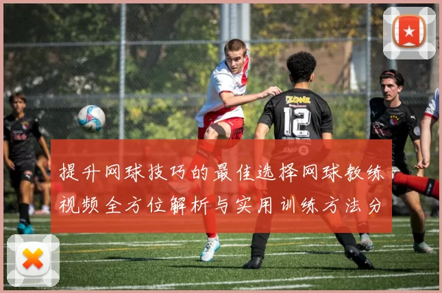 提升网球技巧的最佳选择网球教练视频全方位解析与实用训练方法分享