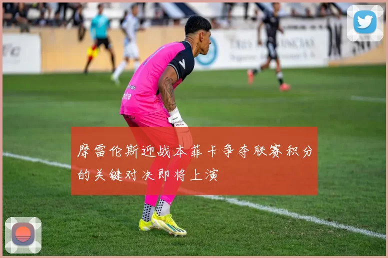 摩雷伦斯迎战本菲卡争夺联赛积分的关键对决即将上演