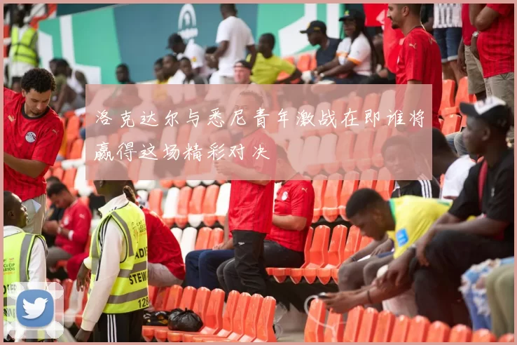 洛克达尔与悉尼青年激战在即谁将赢得这场精彩对决