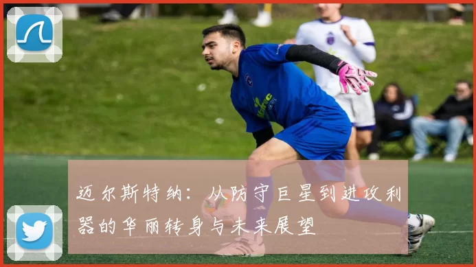 迈尔斯特纳：从防守巨星到进攻利器的华丽转身与未来展望