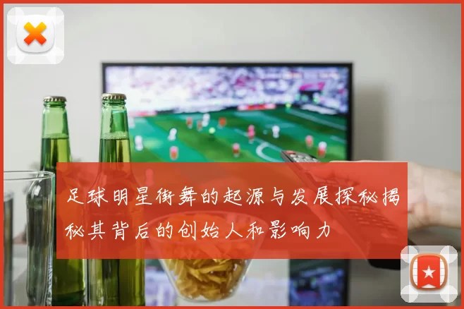 足球明星街舞的起源与发展探秘揭秘其背后的创始人和影响力